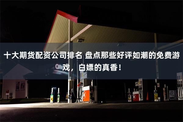 十大期货配资公司排名 盘点那些好评如潮的免费游戏，白嫖的真香！