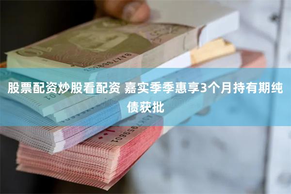 股票配资炒股看配资 嘉实季季惠享3个月持有期纯债获批