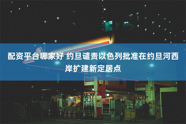 配资平台哪家好 约旦谴责以色列批准在约旦河西岸扩建新定居点