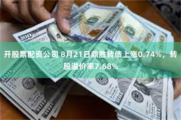 开股票配资公司 8月21日鼎胜转债上涨0.74%，转股溢价率7.68%