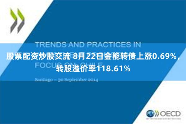 股票配资炒股交流 8月22日金能转债上涨0.69%，转股溢价率118.61%