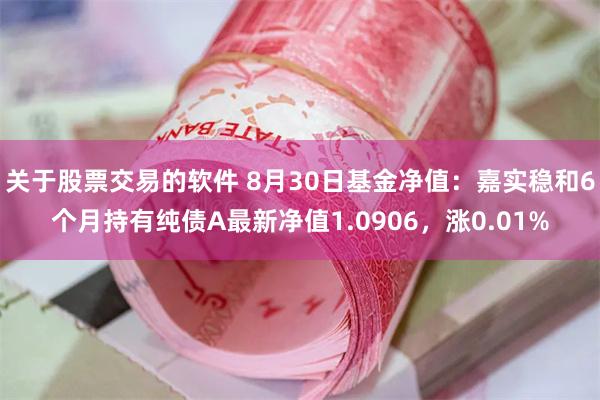 关于股票交易的软件 8月30日基金净值：嘉实稳和6个月持有纯债A最新净值1.0906，涨0.01%